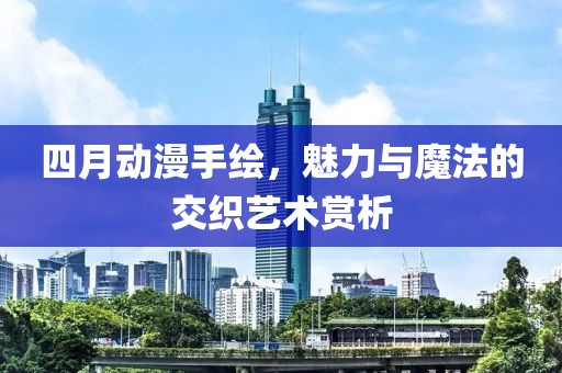 四月動(dòng)漫手繪，魅力與魔法的交織藝術(shù)賞析