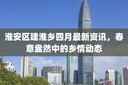 淮安區(qū)建淮鄉(xiāng)四月最新資訊，春意盎然中的鄉(xiāng)情動(dòng)態(tài)