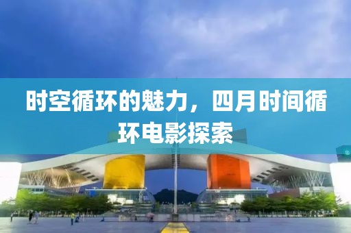 時(shí)空循環(huán)的魅力，四月時(shí)間循環(huán)電影探索