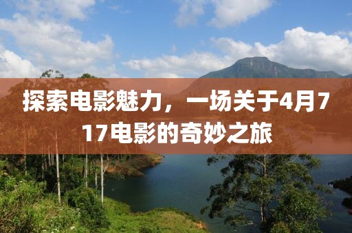 探索電影魅力，一場(chǎng)關(guān)于4月717電影的奇妙之旅