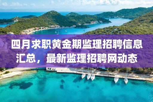 四月求職黃金期監(jiān)理招聘信息匯總，最新監(jiān)理招聘網(wǎng)動(dòng)態(tài)
