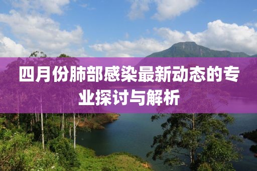 四月份肺部感染最新動(dòng)態(tài)的專業(yè)探討與解析