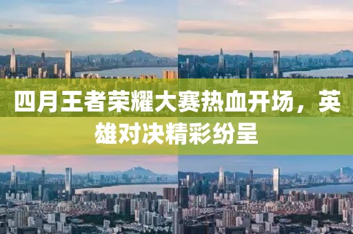 四月王者榮耀大賽熱血開(kāi)場(chǎng)，英雄對(duì)決精彩紛呈
