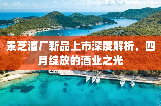 景芝酒廠新品上市深度解析，四月綻放的酒業(yè)之光