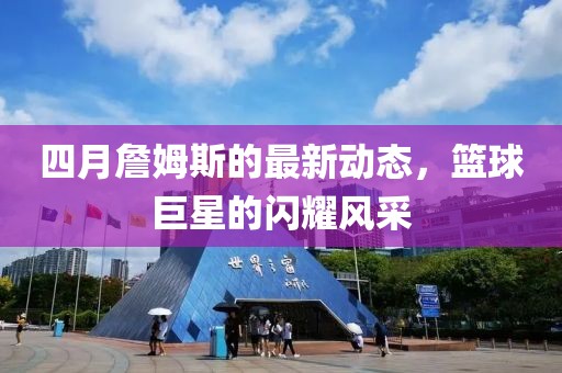 四月詹姆斯的最新動(dòng)態(tài)，籃球巨星的閃耀風(fēng)采