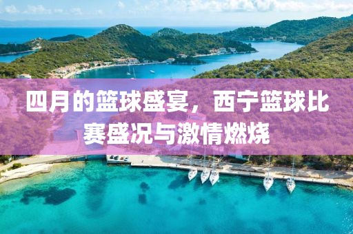 四月的籃球盛宴，西寧籃球比賽盛況與激情燃燒
