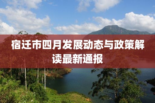 宿遷市四月發(fā)展動態(tài)與政策解讀最新通報
