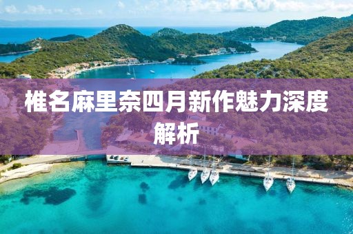 椎名麻里奈四月新作魅力深度解析