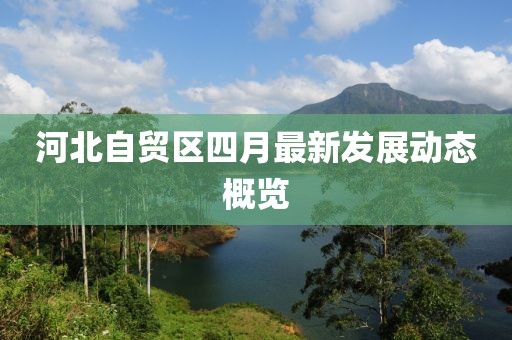 河北自貿(mào)區(qū)四月最新發(fā)展動態(tài)概覽