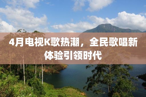 4月電視K歌熱潮，全民歌唱新體驗引領(lǐng)時代