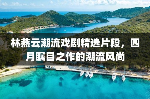 林燕云潮流戲劇精選片段，四月矚目之作的潮流風(fēng)尚