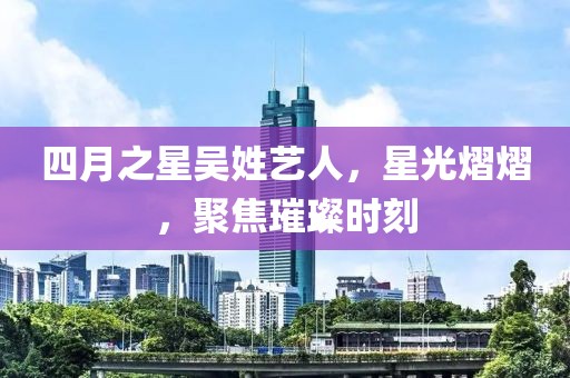 四月之星吳姓藝人，星光熠熠，聚焦璀璨時(shí)刻