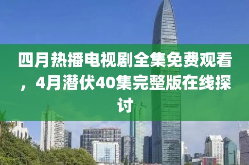 四月熱播電視劇全集免費(fèi)觀看，4月潛伏40集完整版在線探討