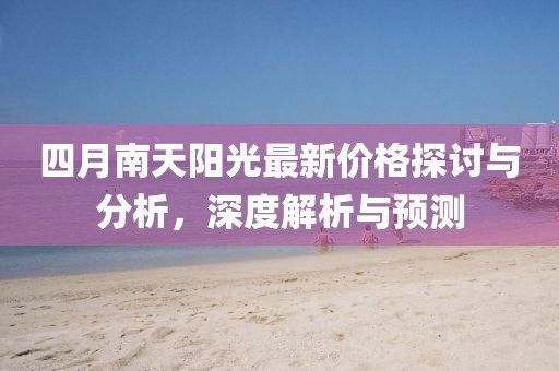 四月南天陽(yáng)光最新價(jià)格探討與分析，深度解析與預(yù)測(cè)