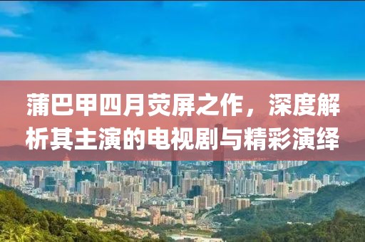 蒲巴甲四月熒屏之作，深度解析其主演的電視劇與精彩演繹