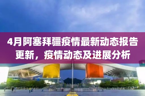 4月阿塞拜疆疫情最新動(dòng)態(tài)報(bào)告更新，疫情動(dòng)態(tài)及進(jìn)展分析
