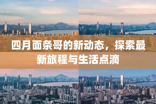四月面條哥的新動(dòng)態(tài)，探索最新旅程與生活點(diǎn)滴