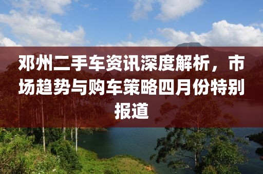 鄧州二手車(chē)資訊深度解析，市場(chǎng)趨勢(shì)與購(gòu)車(chē)策略四月份特別報(bào)道