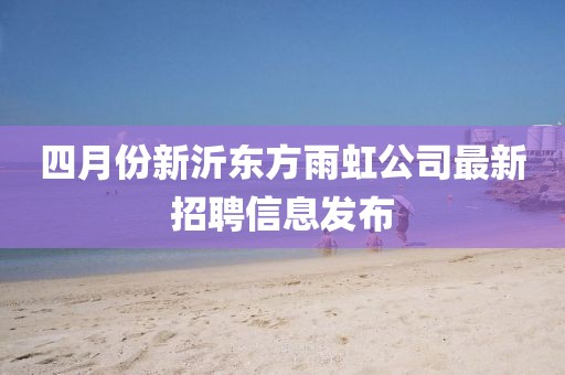 四月份新沂東方雨虹公司最新招聘信息發(fā)布