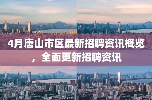 4月唐山市區(qū)最新招聘資訊概覽，全面更新招聘資訊