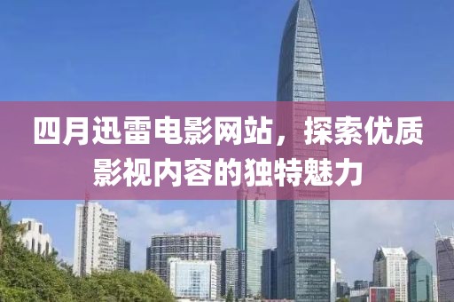 四月迅雷電影網(wǎng)站，探索優(yōu)質(zhì)影視內(nèi)容的獨特魅力