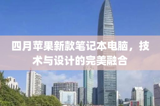 四月蘋果新款筆記本電腦，技術(shù)與設(shè)計的完美融合