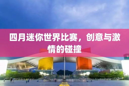 四月迷你世界比賽，創(chuàng)意與激情的碰撞