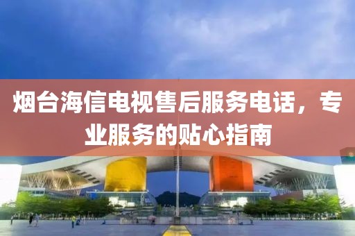 煙臺海信電視售后服務電話，專業(yè)服務的貼心指南