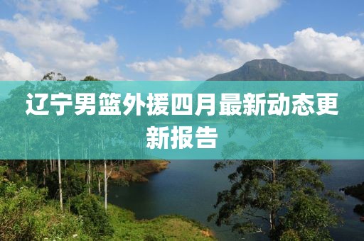 遼寧男籃外援四月最新動態(tài)更新報告
