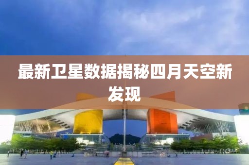 最新衛(wèi)星數(shù)據(jù)揭秘四月天空新發(fā)現(xiàn)