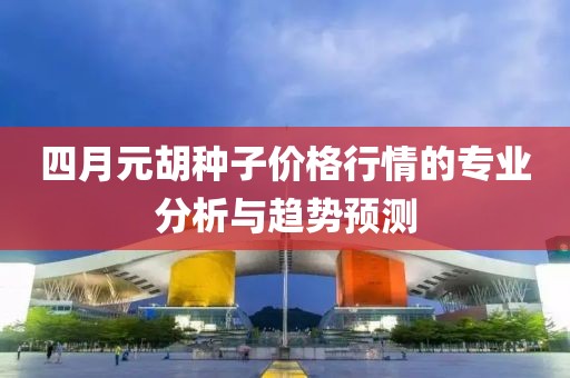 四月元胡種子價格行情的專業(yè)分析與趨勢預(yù)測