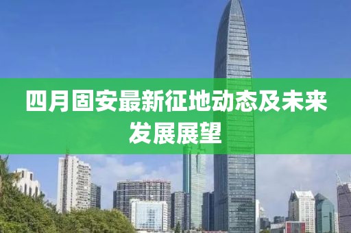 四月固安最新征地動態(tài)及未來發(fā)展展望