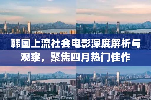 韓國上流社會電影深度解析與觀察，聚焦四月熱門佳作