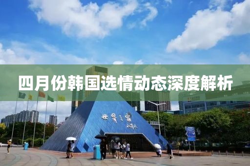 四月份韓國選情動態(tài)深度解析