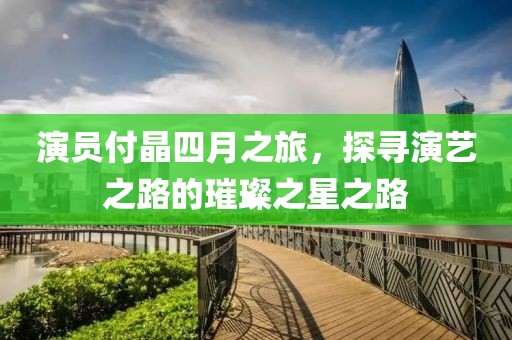 演員付晶四月之旅，探尋演藝之路的璀璨之星之路