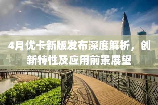 4月優(yōu)卡新版發(fā)布深度解析，創(chuàng)新特性及應(yīng)用前景展望
