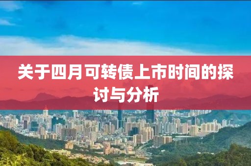 關(guān)于四月可轉(zhuǎn)債上市時間的探討與分析