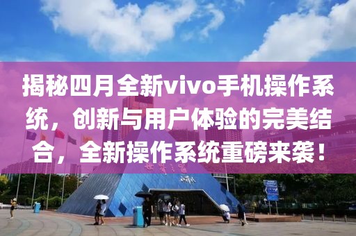 揭秘四月全新vivo手機操作系統，創(chuàng)新與用戶體驗的完美結合，全新操作系統重磅來襲！