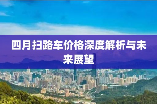 四月掃路車價格深度解析與未來展望