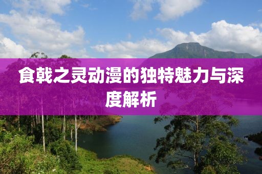 食戟之靈動(dòng)漫的獨(dú)特魅力與深度解析