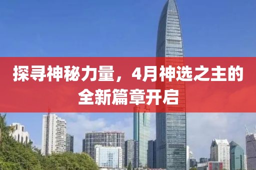 探尋神秘力量，4月神選之主的全新篇章開(kāi)啟