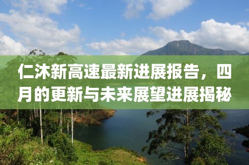仁沐新高速最新進(jìn)展報(bào)告，四月的更新與未來(lái)展望進(jìn)展揭秘