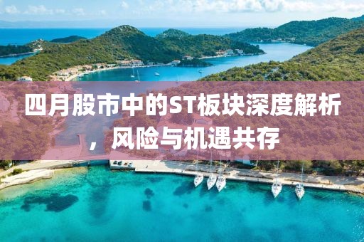 四月股市中的ST板塊深度解析，風(fēng)險(xiǎn)與機(jī)遇共存