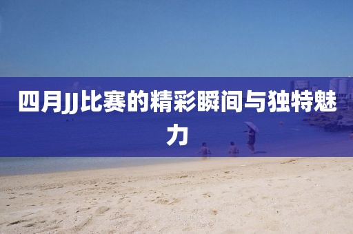 四月JJ比賽的精彩瞬間與獨(dú)特魅力