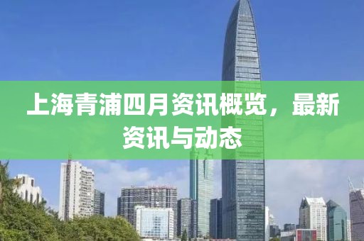 上海青浦四月資訊概覽，最新資訊與動(dòng)態(tài)