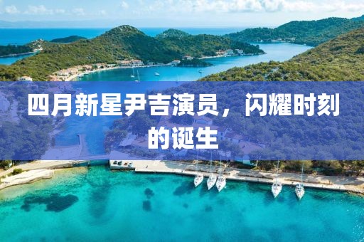 四月新星尹吉演員，閃耀時(shí)刻的誕生