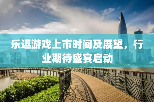 樂逗游戲上市時(shí)間及展望，行業(yè)期待盛宴啟動(dòng)