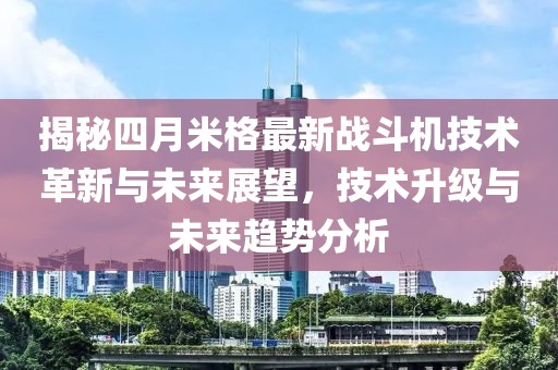 揭秘四月米格最新戰(zhàn)斗機(jī)技術(shù)革新與未來展望，技術(shù)升級(jí)與未來趨勢分析