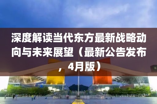 深度解讀當代東方最新戰(zhàn)略動向與未來展望（最新公告發(fā)布，4月版）