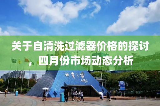 關于自清洗過濾器價格的探討，四月份市場動態(tài)分析